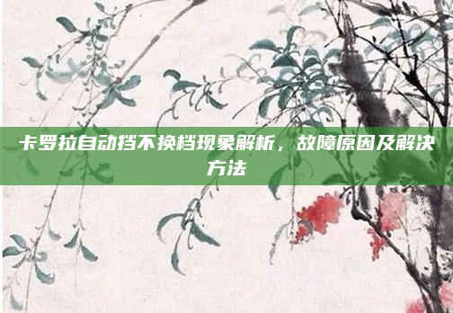 卡罗拉自动挡不换档现象解析，故障原因及解决方法