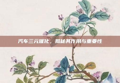 汽车三元催化，揭秘其作用与重要性