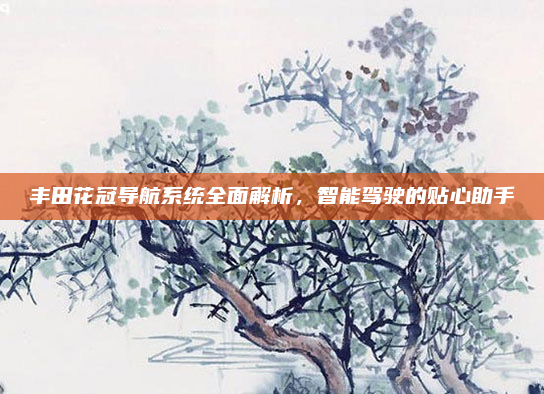丰田花冠导航系统全面解析，智能驾驶的贴心助手