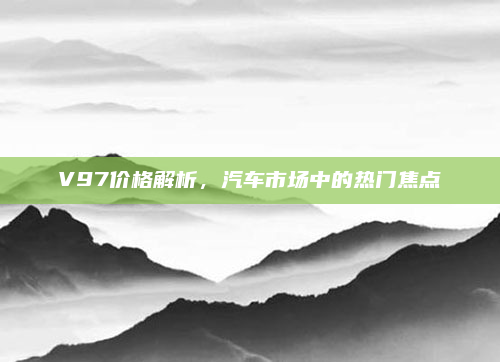 V97价格解析，汽车市场中的热门焦点