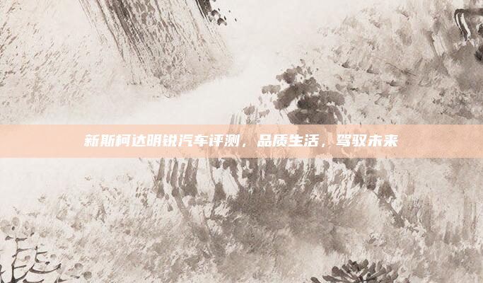 新斯柯达明锐汽车评测，品质生活，驾驭未来