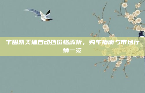 丰田凯美瑞自动挡价格解析，购车指南与市场行情一览
