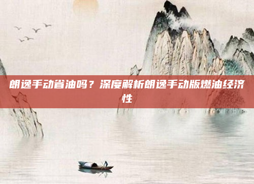 朗逸手动省油吗？深度解析朗逸手动版燃油经济性
