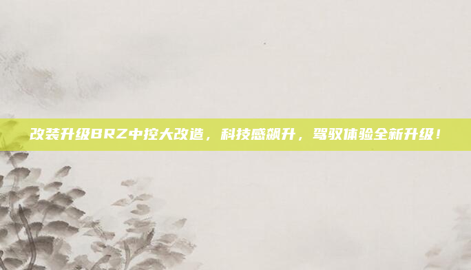 改装升级BRZ中控大改造，科技感飙升，驾驭体验全新升级！