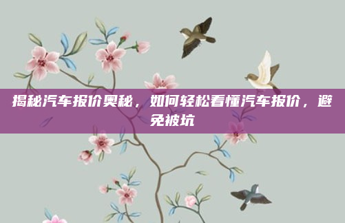 揭秘汽车报价奥秘，如何轻松看懂汽车报价，避免被坑
