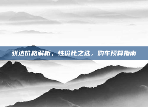 骐达价格解析，性价比之选，购车预算指南