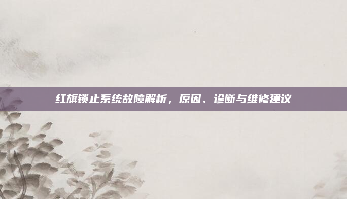 红旗锁止系统故障解析，原因、诊断与维修建议
