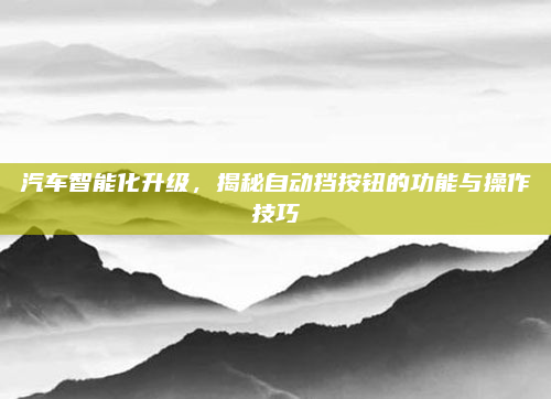 汽车智能化升级，揭秘自动挡按钮的功能与操作技巧