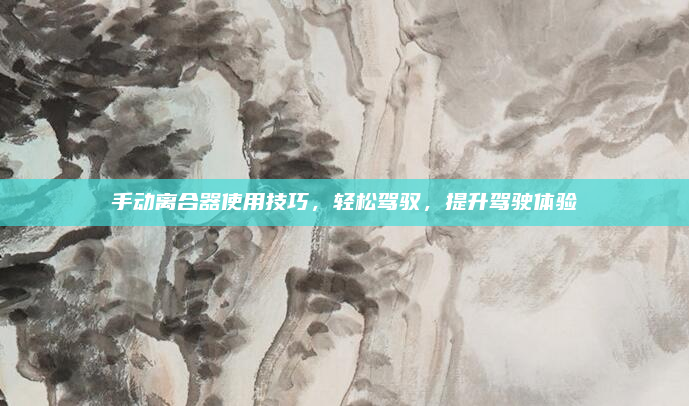 手动离合器使用技巧，轻松驾驭，提升驾驶体验