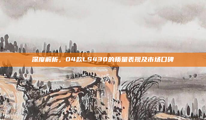 深度解析，04款LS430的质量表现及市场口碑