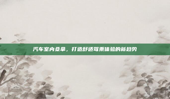 汽车室内桑拿，打造舒适驾乘体验的新趋势