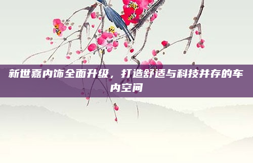 新世嘉内饰全面升级，打造舒适与科技并存的车内空间