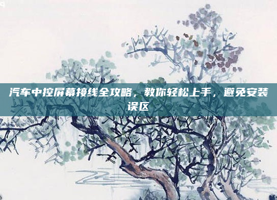 汽车中控屏幕接线全攻略，教你轻松上手，避免安装误区