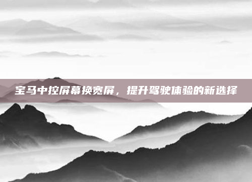 宝马中控屏幕换宽屏,提升驾驶体验的新选择