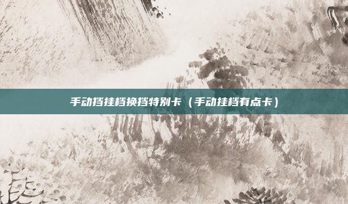 手动挡挂档换挡特别卡(手动挂档有点卡)