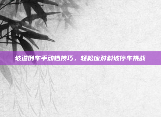坡道倒车手动档技巧，轻松应对斜坡停车挑战