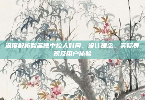 深度解析欧蓝德中控大时间，设计理念、实际表现及用户体验