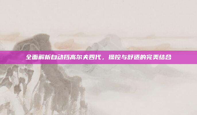 全面解析自动挡高尔夫四代，操控与舒适的完美结合
