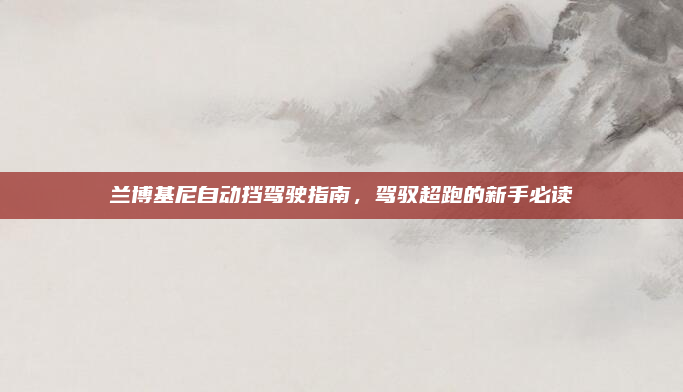兰博基尼自动挡驾驶指南，驾驭超跑的新手必读
