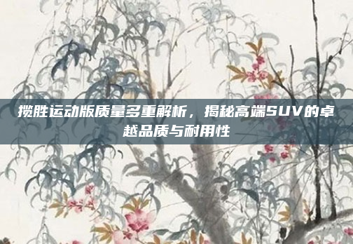 揽胜运动版质量多重解析,揭秘高端SUV的卓越品质与耐用性
