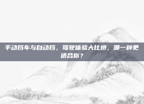 手动挡车与自动挡，驾驶体验大比拼，哪一种更适合你？