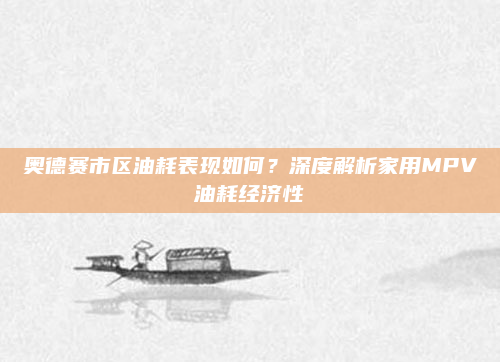 奥德赛市区油耗表现如何？深度解析家用MPV油耗经济性