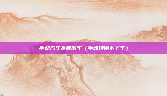 手动汽车不能倒车（手动挡倒不了车）