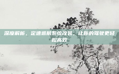 深度解析，定速巡航系统改装，让你的驾驶更轻松高效