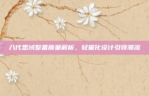 八代思域整备质量解析,轻量化设计引领潮流
