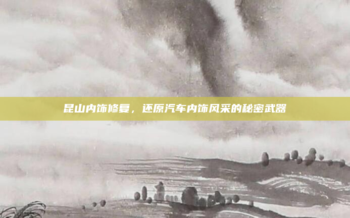 昆山内饰修复，还原汽车内饰风采的秘密武器