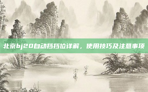 北京bj20自动挡挡位详解，使用技巧及注意事项