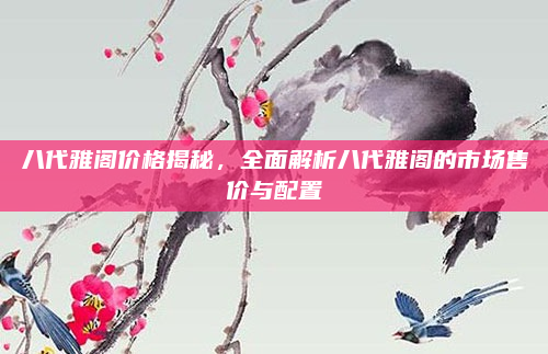 八代雅阁价格揭秘，全面解析八代雅阁的市场售价与配置