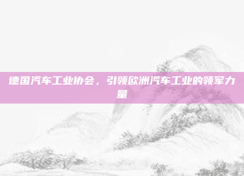 德国汽车工业协会，引领欧洲汽车工业的领军力量
