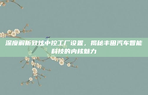 深度解析致炫中控工厂设置，揭秘丰田汽车智能科技的内核魅力