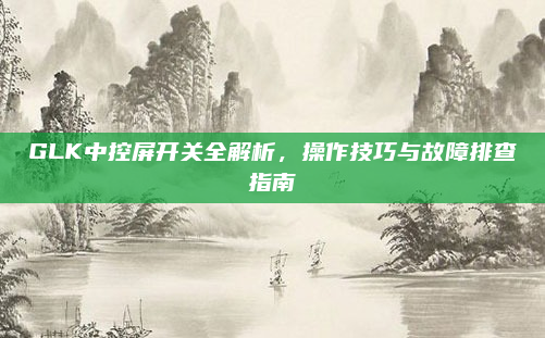 GLK中控屏开关全解析，操作技巧与故障排查指南