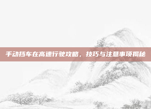 手动挡车在高速行驶攻略，技巧与注意事项揭秘