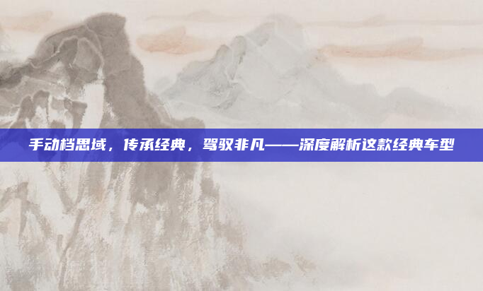 手动档思域，传承经典，驾驭非凡——深度解析这款经典车型