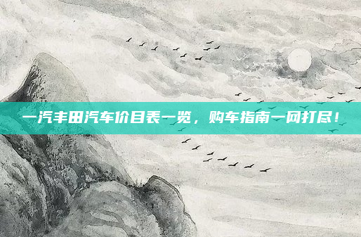 一汽丰田汽车价目表一览，购车指南一网打尽！