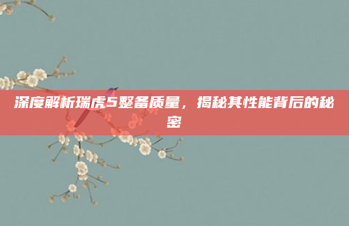 深度解析瑞虎5整备质量，揭秘其性能背后的秘密