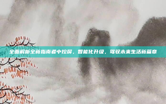 全面解析全新指南者中控屏，智能化升级，驾驭未来生活新篇章