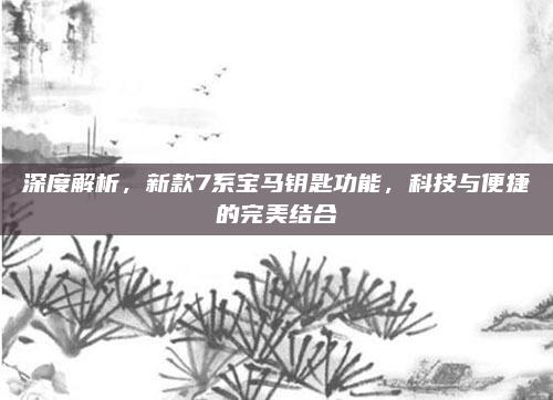 深度解析，新款7系宝马钥匙功能，科技与便捷的完美结合
