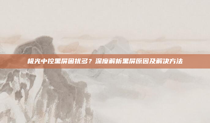 极光中控黑屏困扰多？深度解析黑屏原因及解决方法