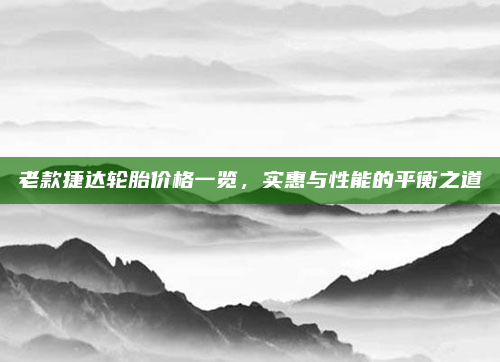 老款捷达轮胎价格一览，实惠与性能的平衡之道