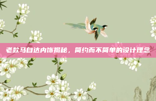 老款马自达内饰揭秘，简约而不简单的设计理念