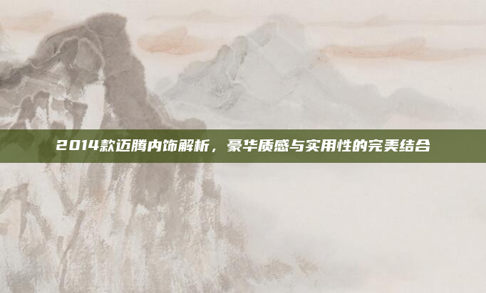 2014款迈腾内饰解析,豪华质感与实用性的完美结合