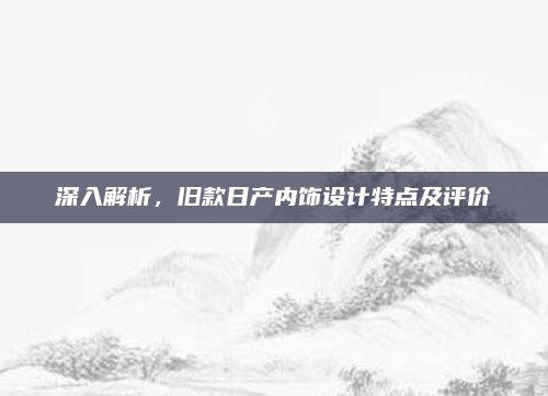 深入解析,旧款日产内饰设计特点及评价