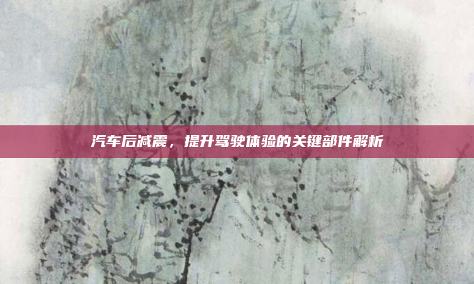 汽车后减震,提升驾驶体验的关键部件解析