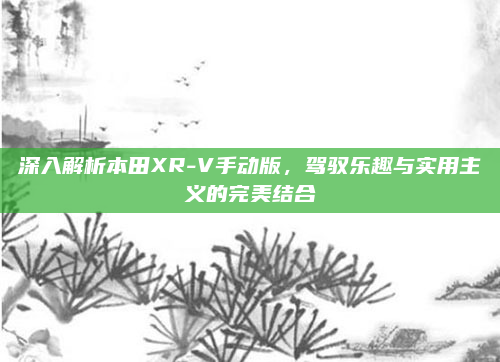 深入解析本田XR-V手动版，驾驭乐趣与实用主义的完美结合