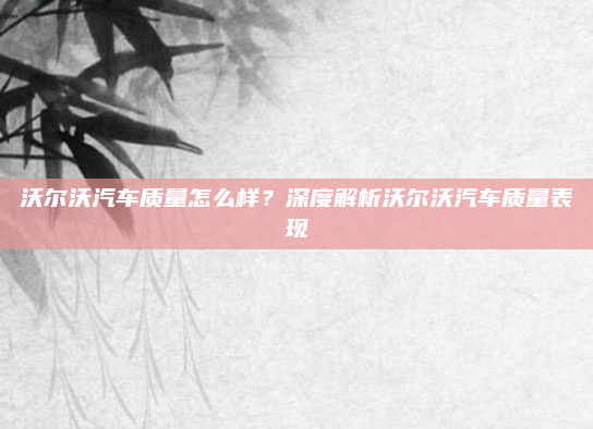 沃尔沃汽车质量怎么样？深度解析沃尔沃汽车质量表现