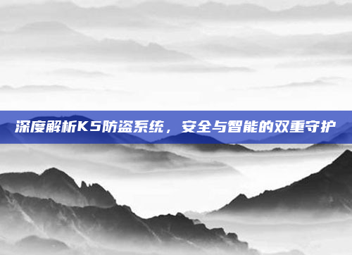 深度解析K5防盗系统，安全与智能的双重守护